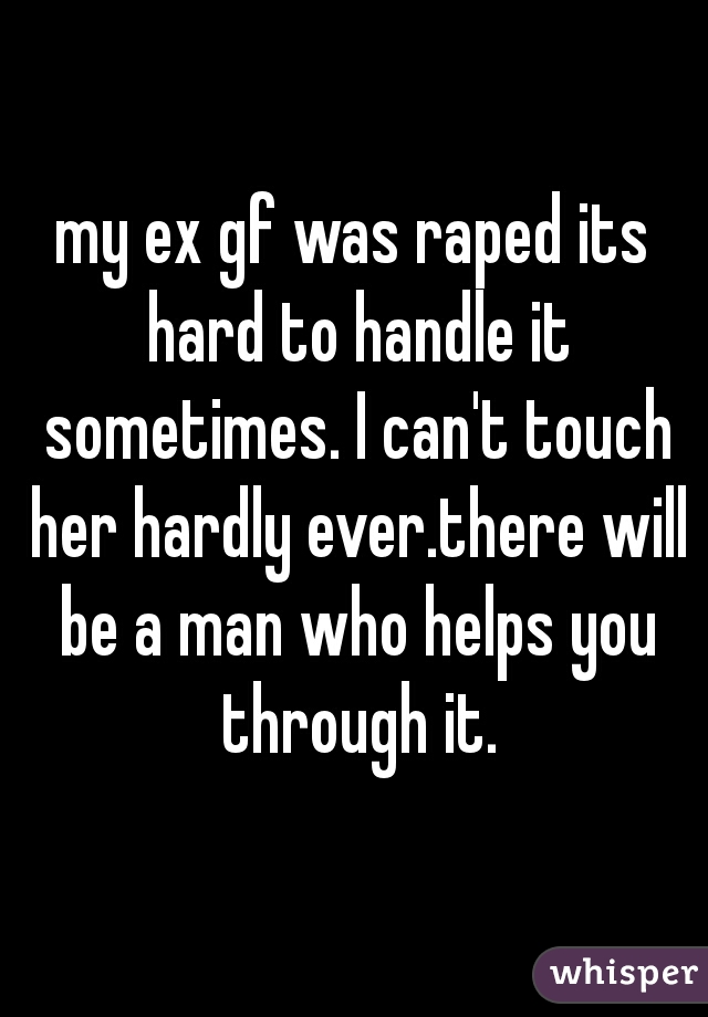 my ex gf was raped its hard to handle it sometimes. I can't touch her hardly ever.there will be a man who helps you through it.