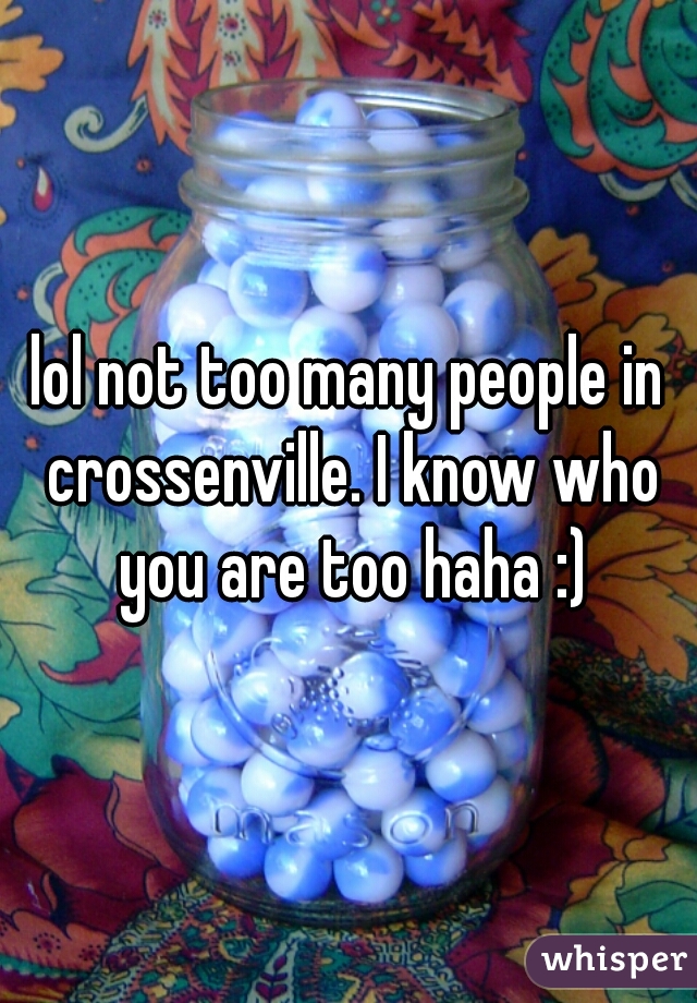 lol not too many people in crossenville. I know who you are too haha :)