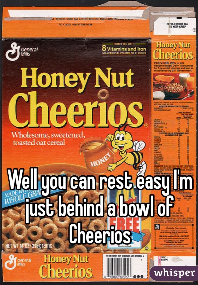 Well you can rest easy I'm just behind a bowl of Cheerios 