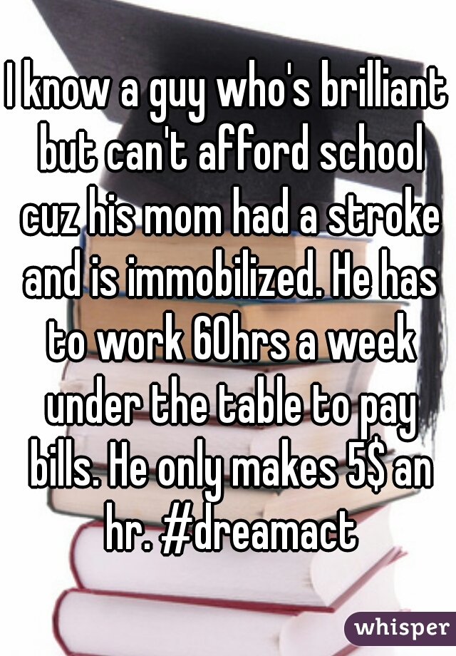 I know a guy who's brilliant but can't afford school cuz his mom had a stroke and is immobilized. He has to work 60hrs a week under the table to pay bills. He only makes 5$ an hr. #dreamact