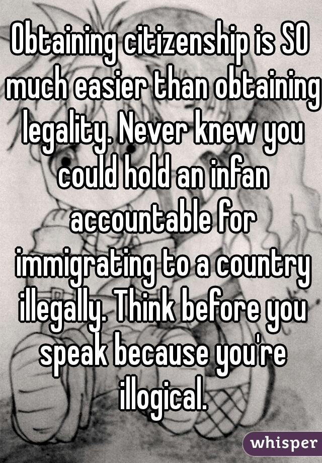 Obtaining citizenship is SO much easier than obtaining legality. Never knew you could hold an infan accountable for immigrating to a country illegally. Think before you speak because you're illogical.