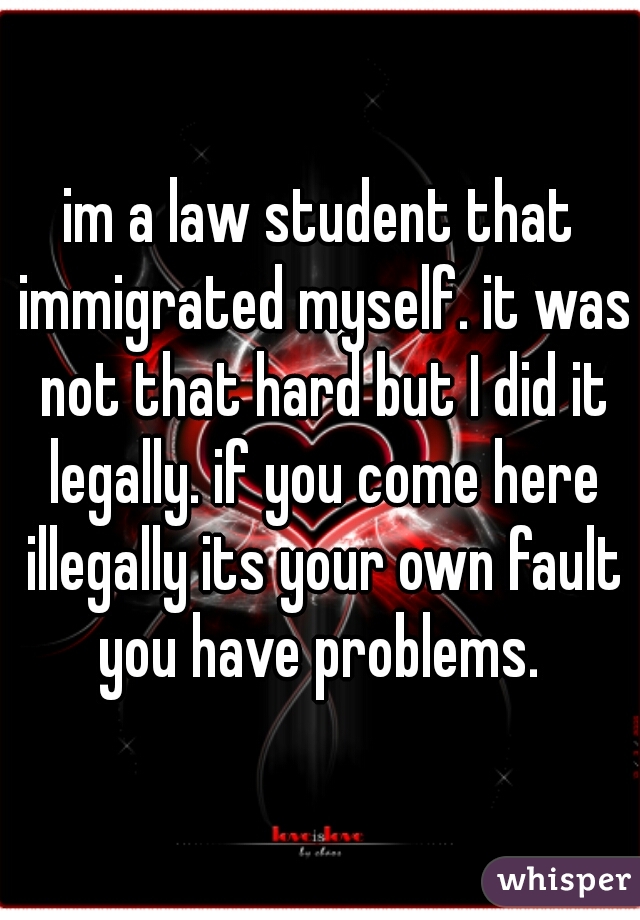 im a law student that immigrated myself. it was not that hard but I did it legally. if you come here illegally its your own fault you have problems. 