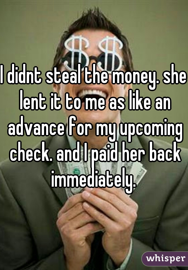 I didnt steal the money. she lent it to me as like an advance for my upcoming check. and I paid her back immediately. 