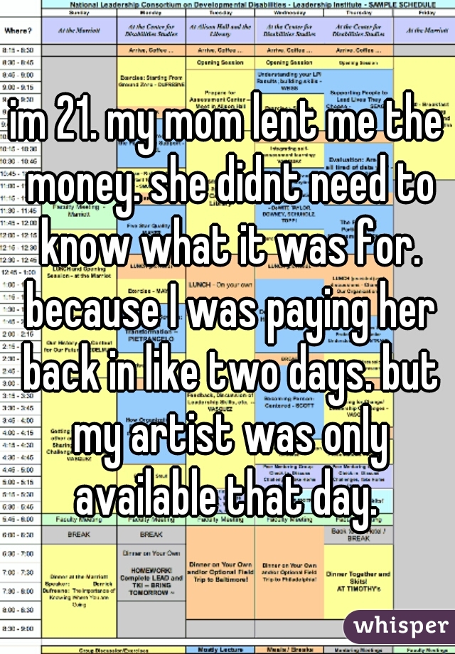 im 21. my mom lent me the money. she didnt need to know what it was for. because I was paying her back in like two days. but my artist was only available that day. 