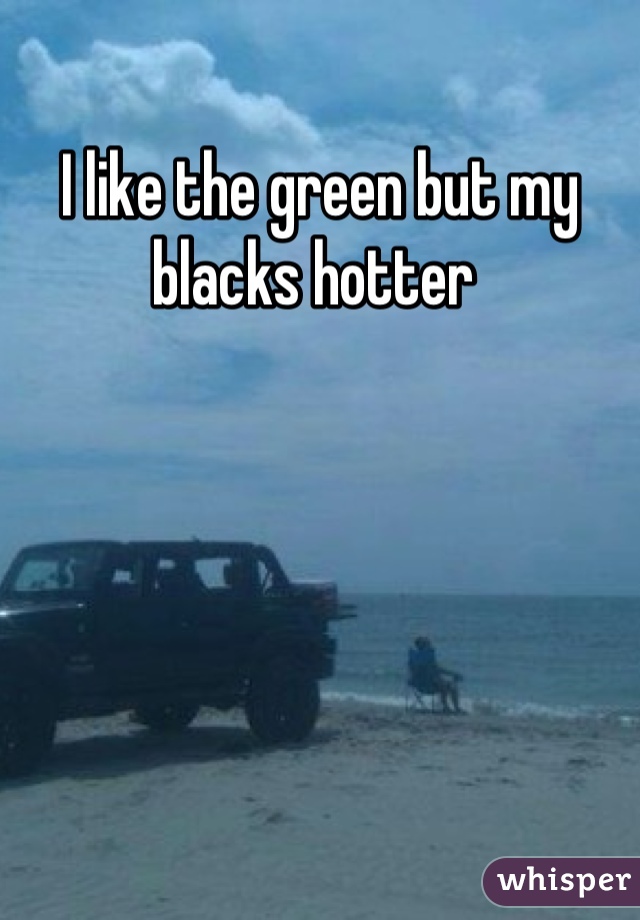 I like the green but my blacks hotter 