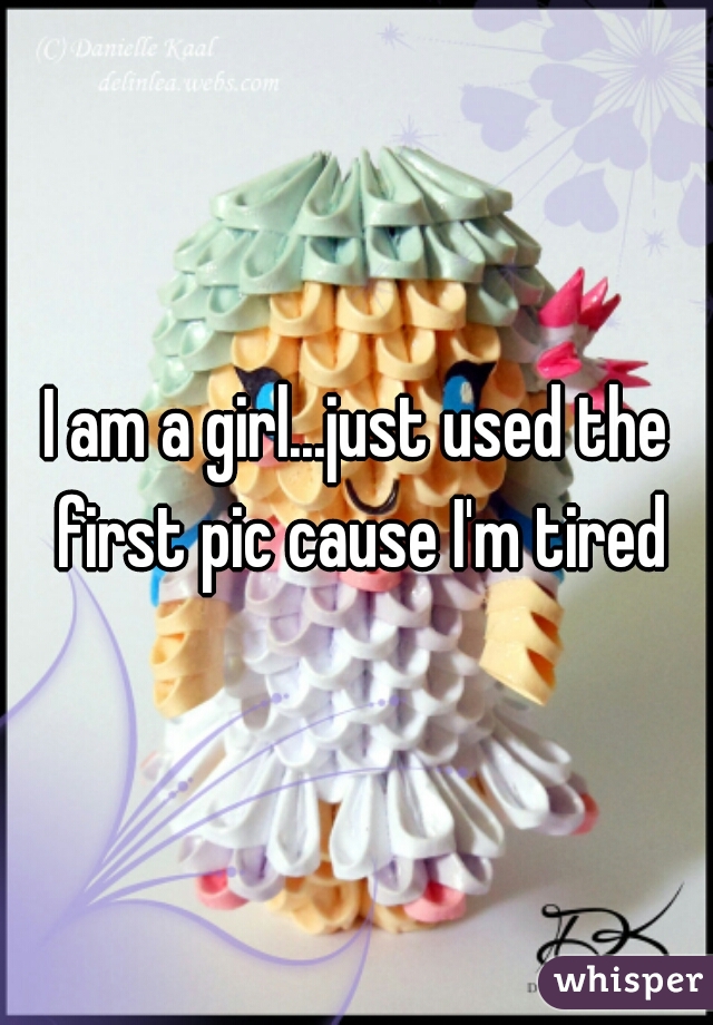 I am a girl...just used the first pic cause I'm tired