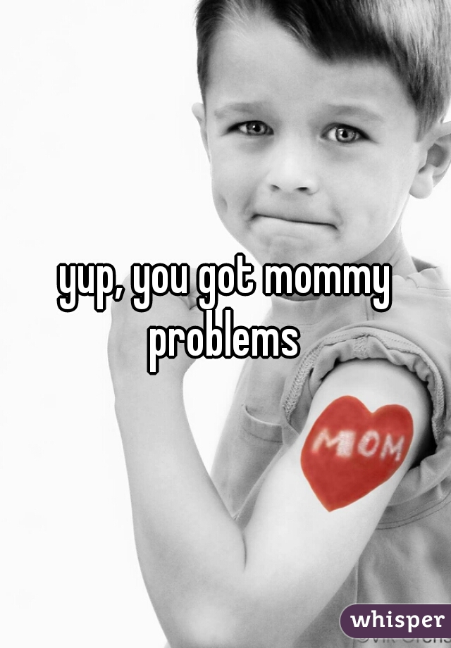 yup, you got mommy problems 