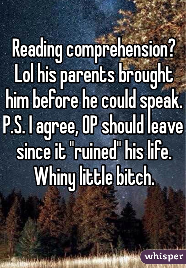 Reading comprehension?
Lol his parents brought him before he could speak.
P.S. I agree, OP should leave since it "ruined" his life. Whiny little bitch.