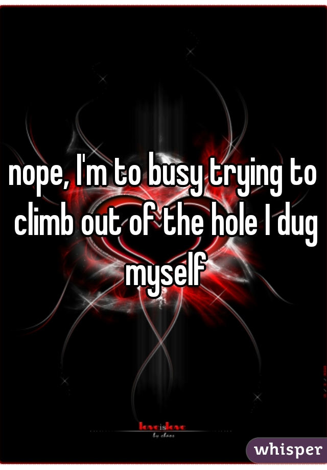 nope, I'm to busy trying to climb out of the hole I dug myself