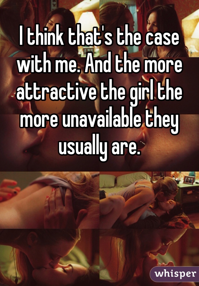 I think that's the case with me. And the more attractive the girl the more unavailable they usually are. 