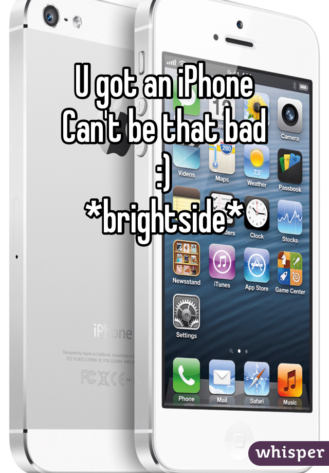 U got an iPhone 
Can't be that bad
:)
*brightside*
