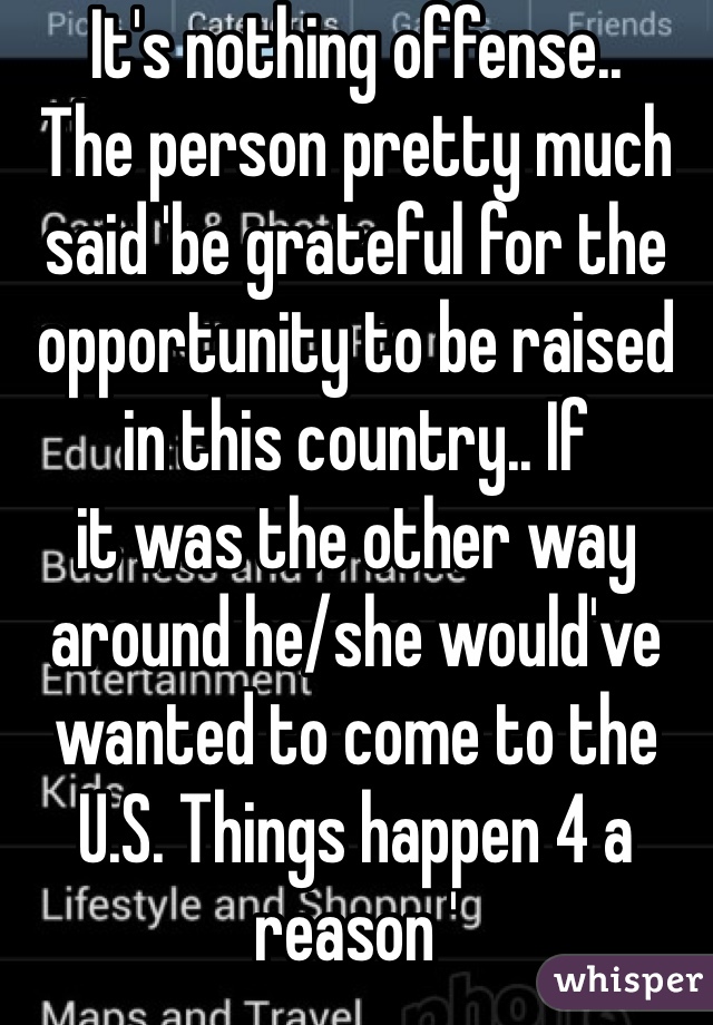 It's nothing offense..
The person pretty much said 'be grateful for the opportunity to be raised in this country.. If 
it was the other way around he/she would've wanted to come to the U.S. Things happen 4 a reason '