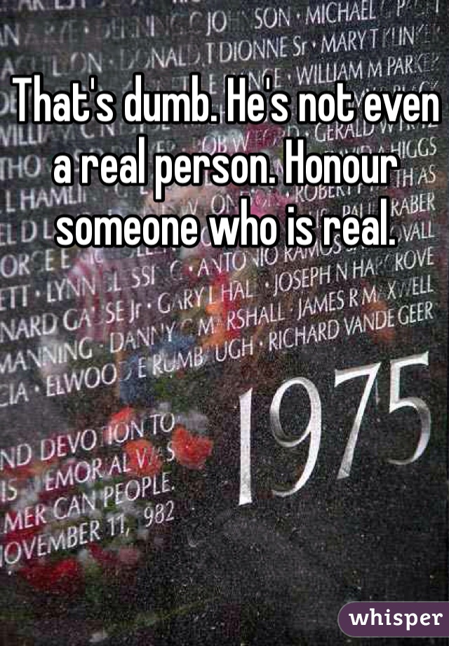 That's dumb. He's not even a real person. Honour someone who is real. 