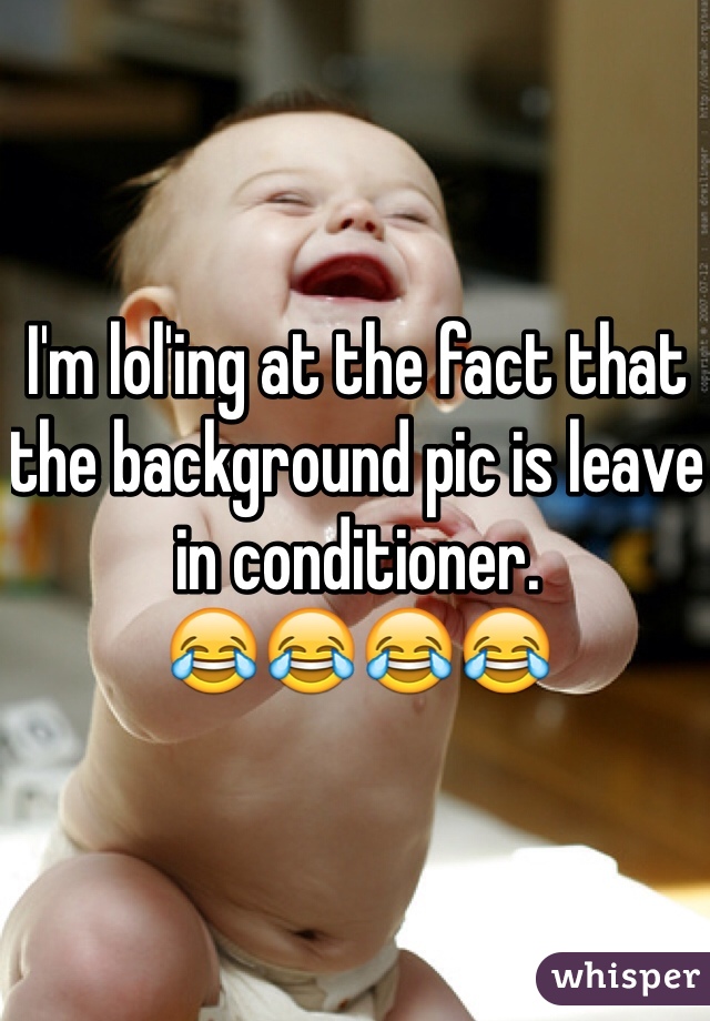 I'm lol'ing at the fact that the background pic is leave in conditioner.
😂😂😂😂