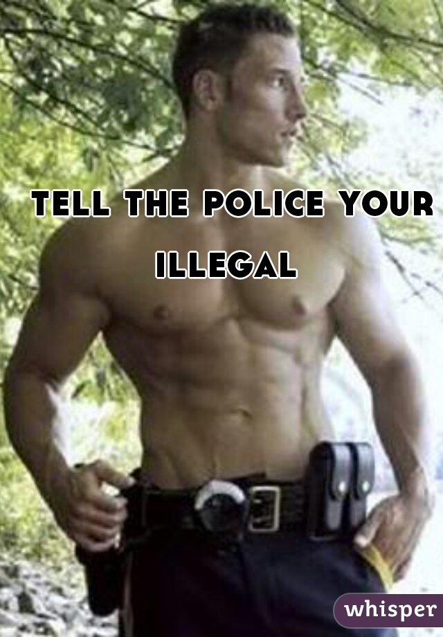 tell the police your illegal  
