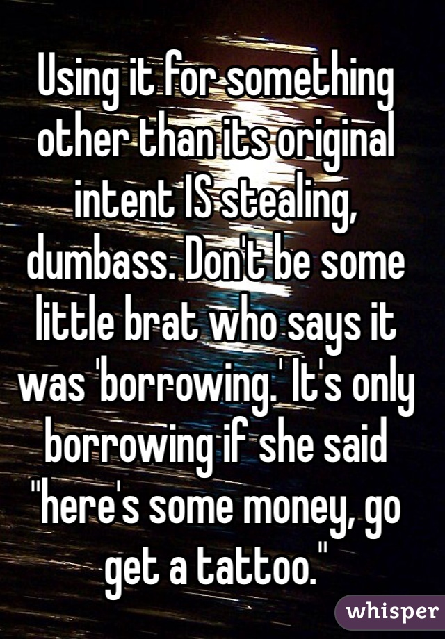 Using it for something other than its original intent IS stealing, dumbass. Don't be some little brat who says it was 'borrowing.' It's only borrowing if she said "here's some money, go get a tattoo." 