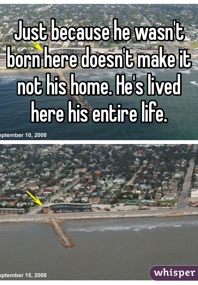 Just because he wasn't born here doesn't make it not his home. He's lived here his entire life. 