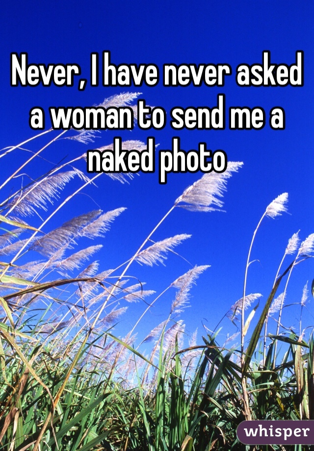 Never, I have never asked a woman to send me a naked photo 