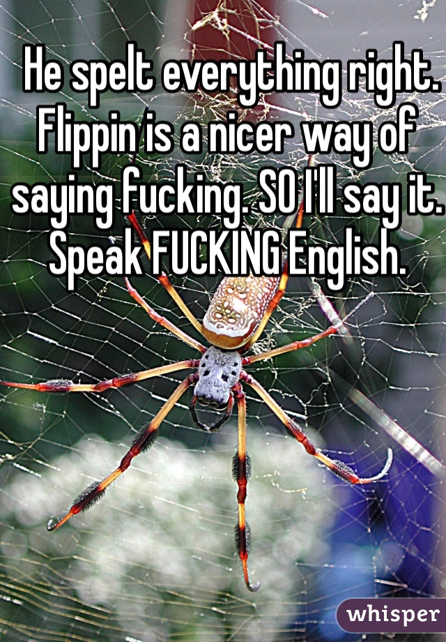  He spelt everything right. Flippin is a nicer way of saying fucking. SO I'll say it. Speak FUCKING English. 