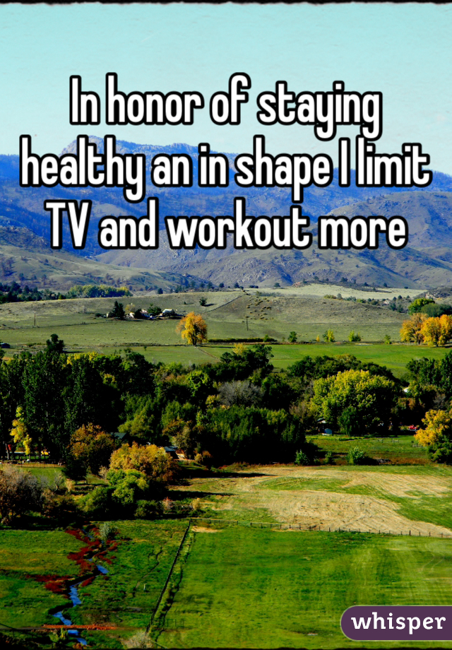 In honor of staying healthy an in shape I limit TV and workout more