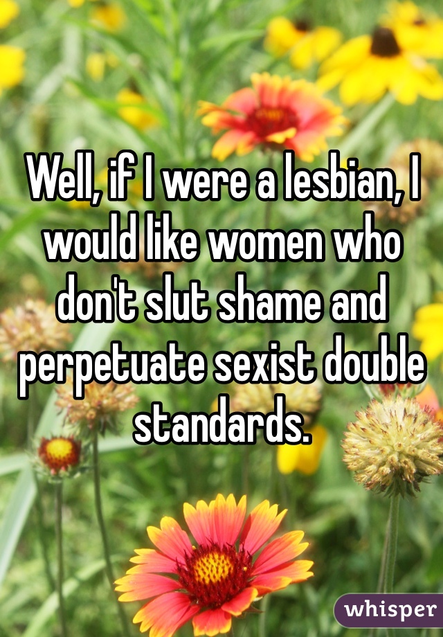Well, if I were a lesbian, I would like women who don't slut shame and perpetuate sexist double standards. 