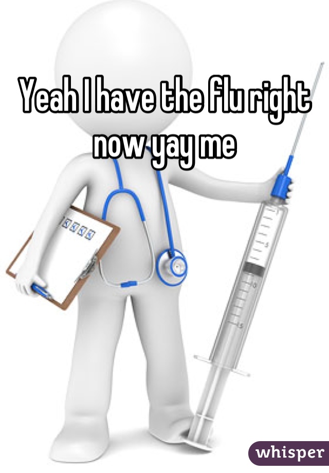 Yeah I have the flu right now yay me