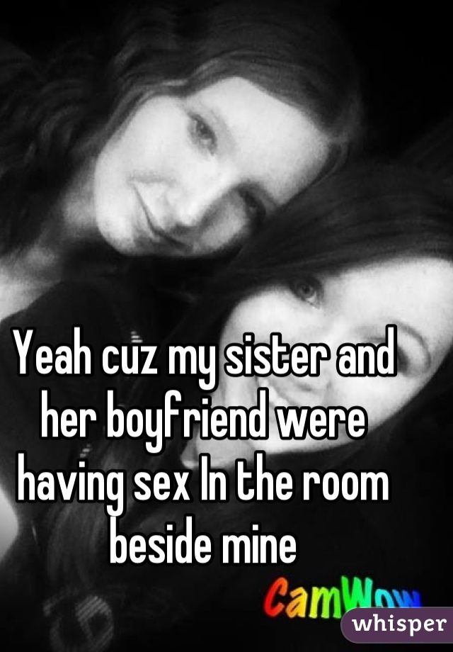 Yeah cuz my sister and her boyfriend were having sex In the room beside mine