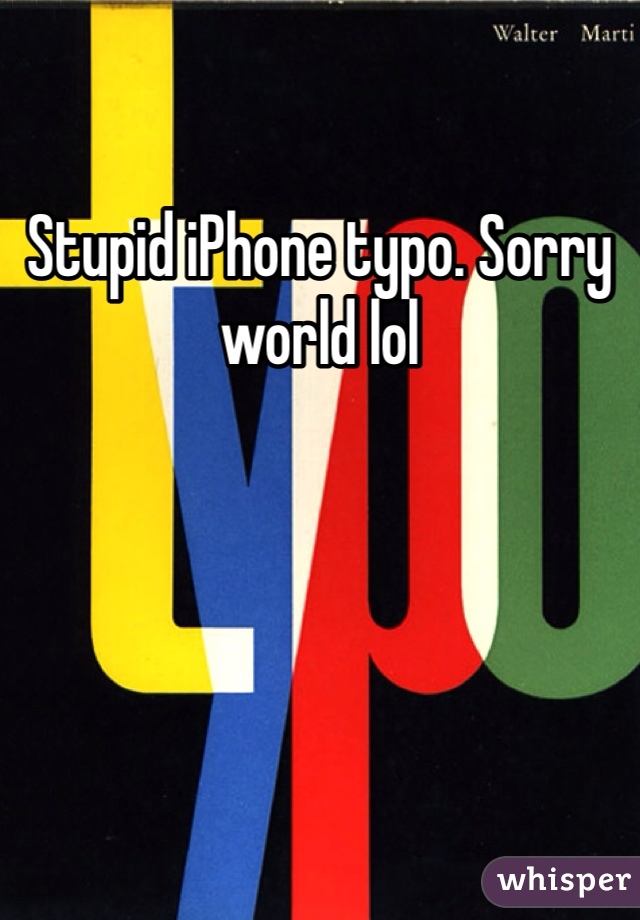 Stupid iPhone typo. Sorry world lol