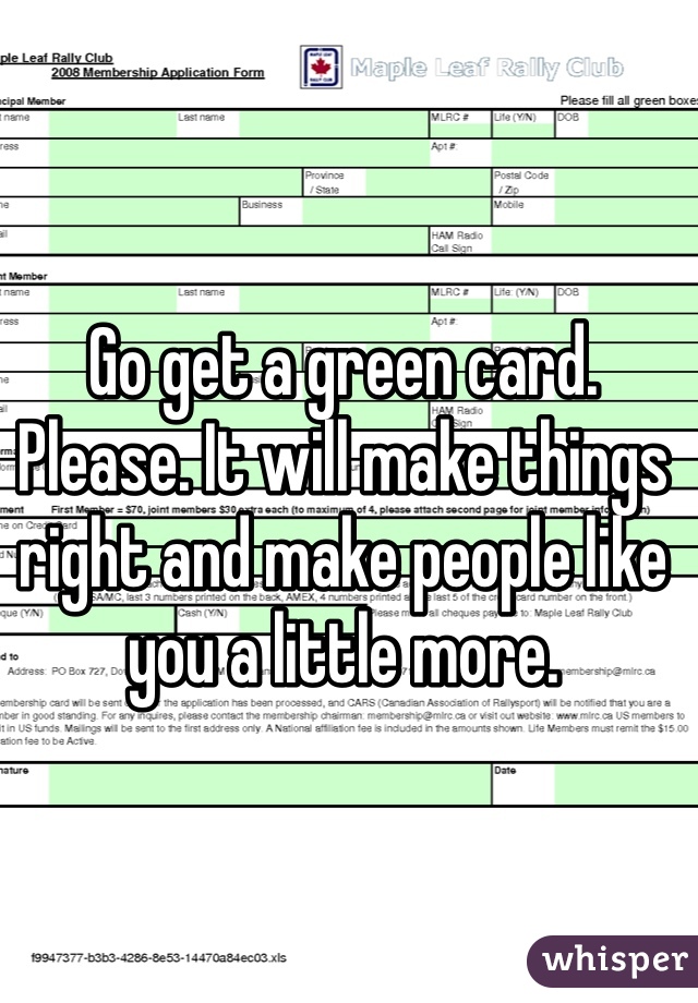 Go get a green card. Please. It will make things right and make people like you a little more.