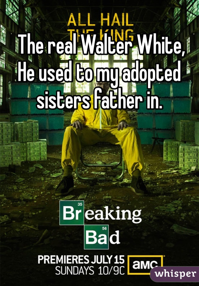  The real Walter White, He used to my adopted sisters father in. 