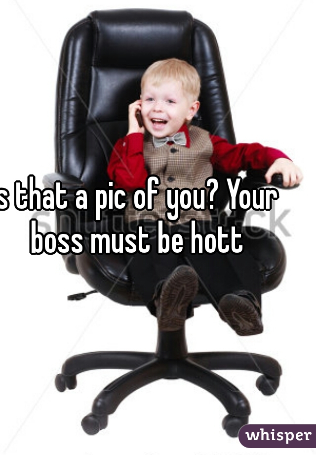 Is that a pic of you? Your boss must be hott