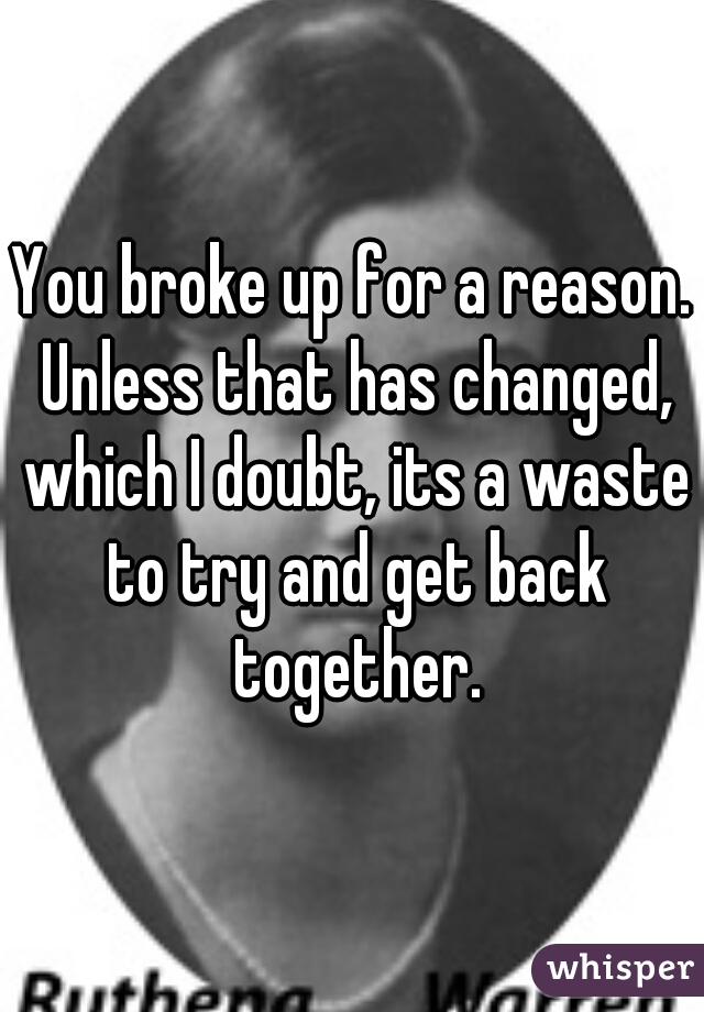 You broke up for a reason. Unless that has changed, which I doubt, its a waste to try and get back together.
