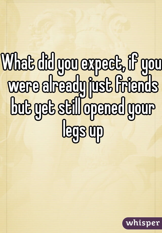 What did you expect, if you were already just friends but yet still opened your legs up