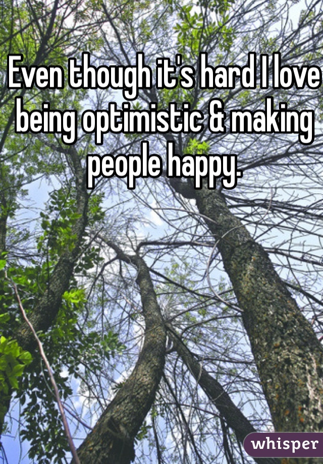 Even though it's hard I love being optimistic & making people happy. 