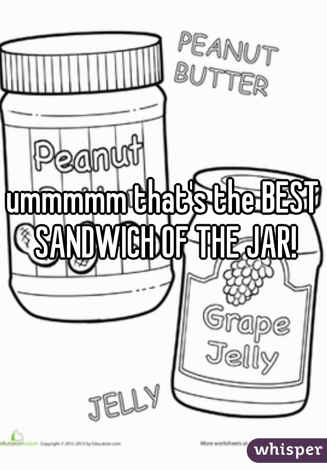 ummmmm that's the BEST SANDWICH OF THE JAR!