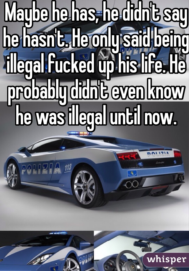 Maybe he has, he didn't say he hasn't. He only said being illegal fucked up his life. He probably didn't even know he was illegal until now.