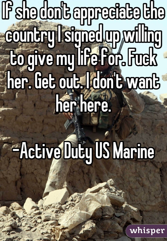 If she don't appreciate the country I signed up willing to give my life for. Fuck her. Get out. I don't want her here.

-Active Duty US Marine