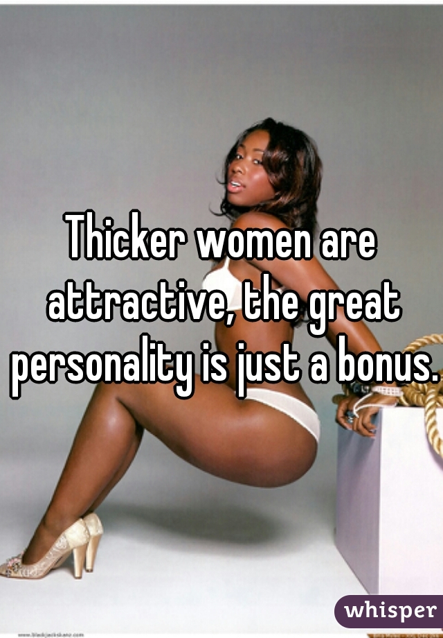 Thicker women are attractive, the great personality is just a bonus. 