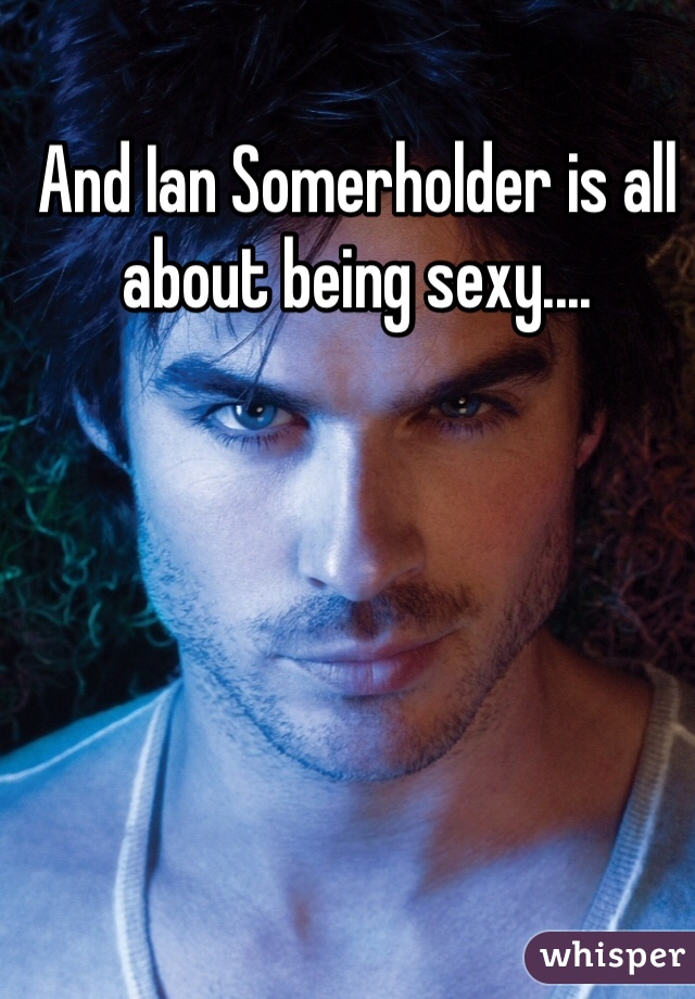 And Ian Somerholder is all about being sexy....