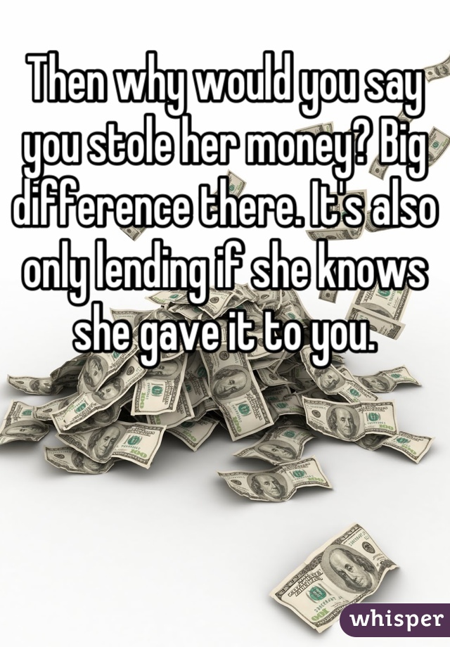 Then why would you say you stole her money? Big difference there. It's also only lending if she knows she gave it to you.