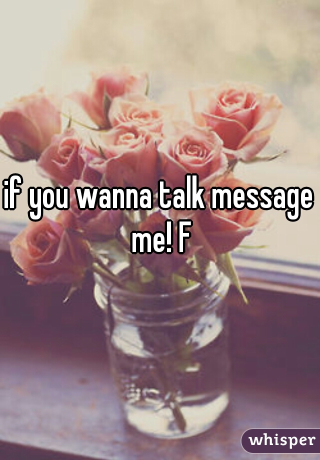 if you wanna talk message me! F