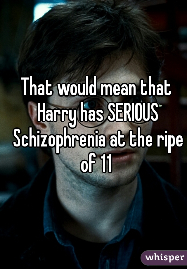 That would mean that Harry has SERIOUS Schizophrenia at the ripe of 11 