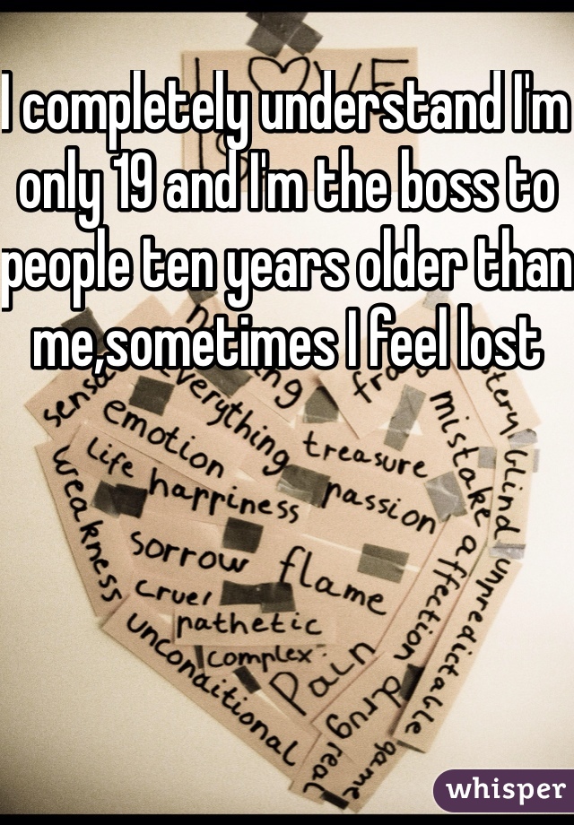 I completely understand I'm only 19 and I'm the boss to people ten years older than me,sometimes I feel lost