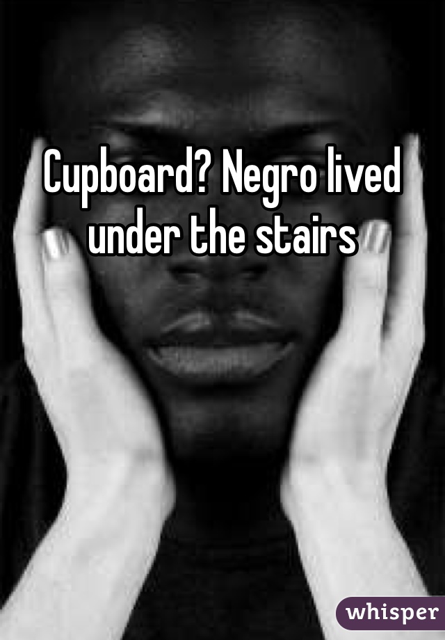Cupboard? Negro lived under the stairs
