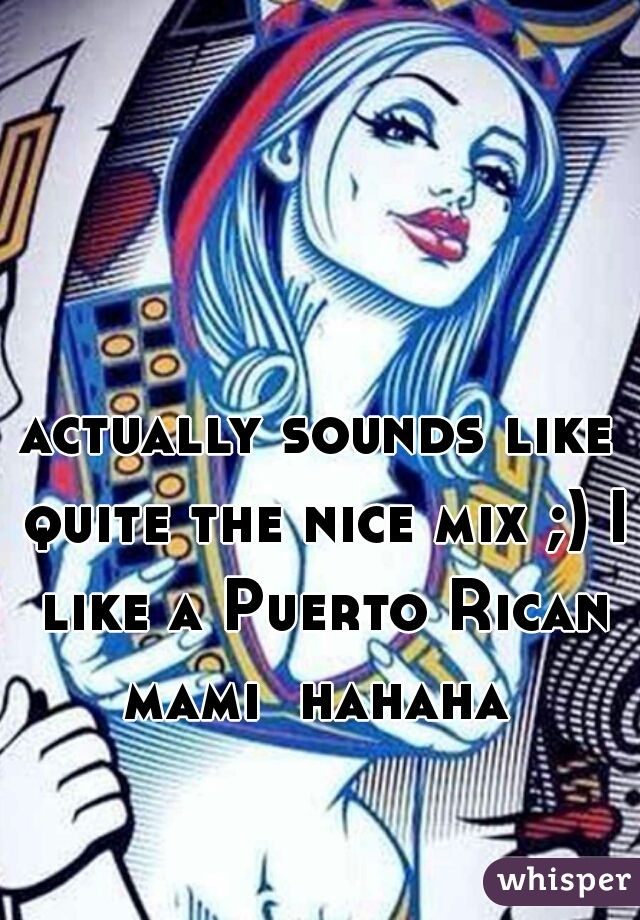 actually sounds like quite the nice mix ;) I like a Puerto Rican mami  hahaha 