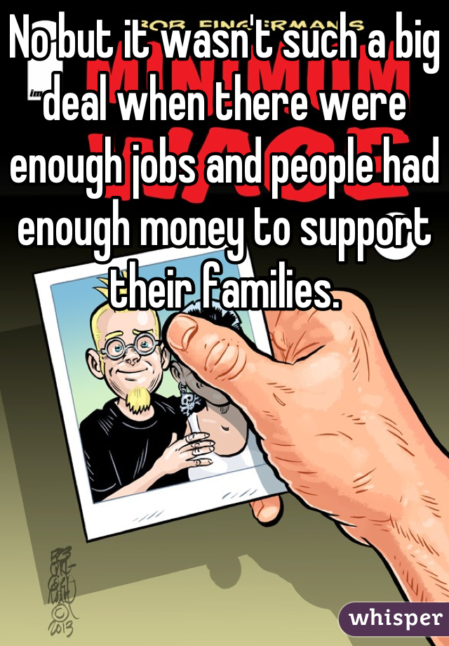 No but it wasn't such a big deal when there were enough jobs and people had enough money to support their families.