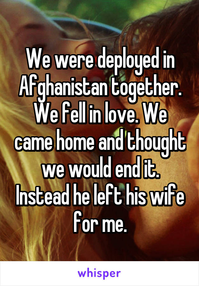 We were deployed in Afghanistan together. We fell in love. We came home and thought we would end it. Instead he left his wife for me.