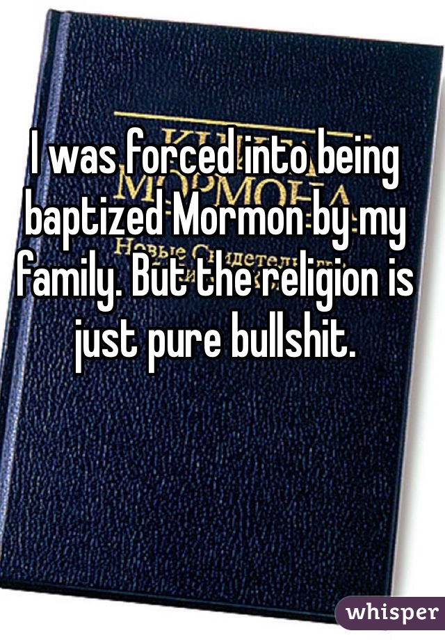 I was forced into being baptized Mormon by my family. But the religion is just pure bullshit. 