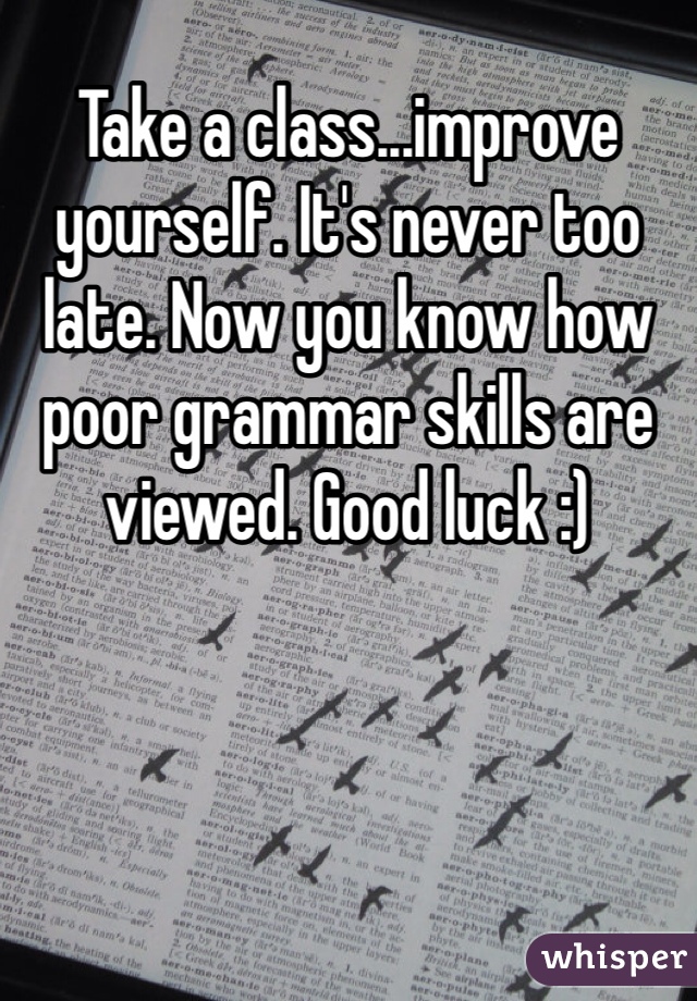 Take a class...improve yourself. It's never too late. Now you know how poor grammar skills are viewed. Good luck :)