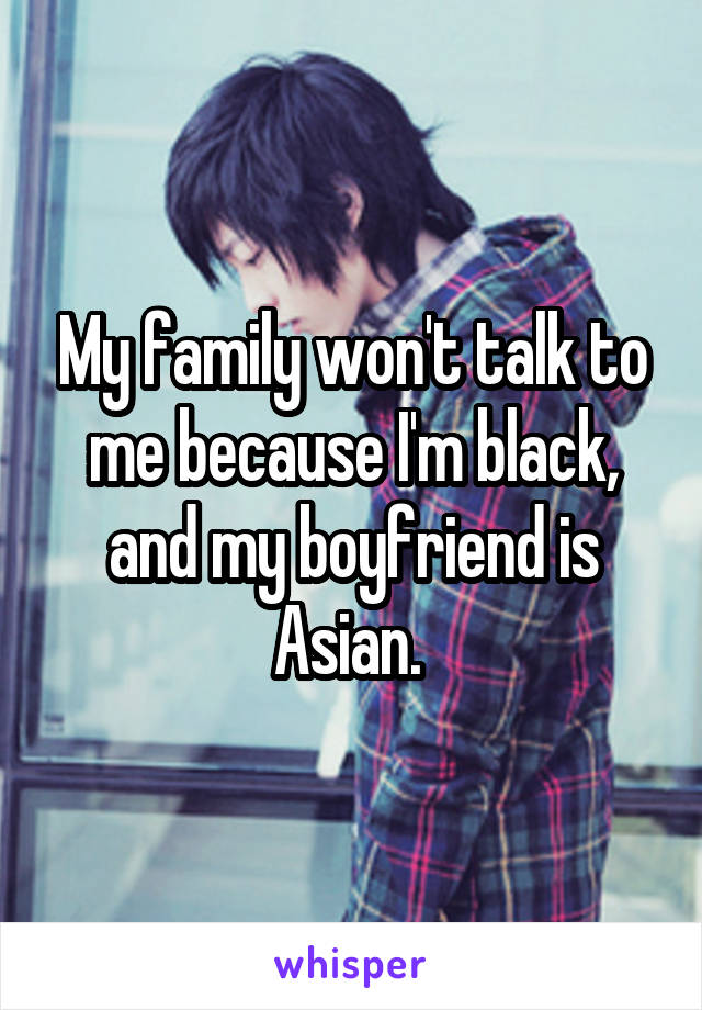 My family won't talk to me because I'm black, and my boyfriend is Asian. 